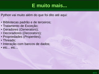 49/53
E muito mais...
Python vai muito além do que foi dito até aqui:
● Bibliotecas padrão e de terceiros;
● Tratamento de Exceção;
● Geradores (Generators);
● Decoradores (Decorators);
● Propriedades (Properties);
● Threads;
● Interação com bancos de dados;
● etc... etc...
 