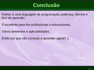 50/53
Conclusão
Python é uma linguagem de programação poderosa, flexível e
fácil de aprender.
É excelente para fins profissionais e educacionais.
Vários ambientes e aplicabilidades.
Então por que não começar a aprender agora? ;)
 
