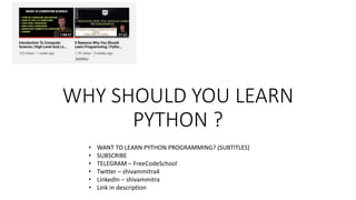 WHY SHOULD YOU LEARN
PYTHON ?
• WANT TO LEARN PYTHON PROGRAMMING? (SUBTITLES)
• SUBSCRIBE
• TELEGRAM – FreeCodeSchool
• Twitter – shivammitra4
• LinkedIn – shivammitra
• Link in description
 