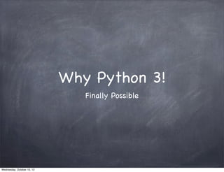 Why Python 3!
                               Finally Possible




Wednesday, October 10, 12
 
