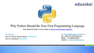 Why Python Should Be Your First Programming Language
For Queries:
Post on Twitter @edurekaIN: #askEdureka
Post on Facebook /edurekaIN
For more details please contact us:
US : 1800 275 9730 (toll free)
INDIA : +91 88808 62004
Email Us : webinars@edureka.co
View Mastering Python course details at http://www.edureka.co/python
 