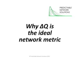 Why ΔQ is
the ideal
network metric
© Predictable Network Solutions 2015
 