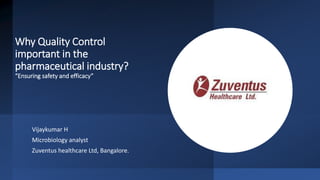 Why Quality Control
important in the
pharmaceutical industry?
“Ensuring safety and efficacy”
Vijaykumar H
Microbiology analyst
Zuventus healthcare Ltd, Bangalore.
 
