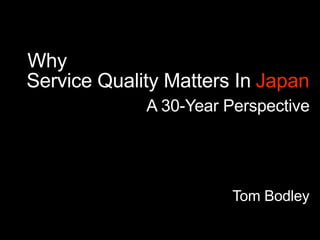 Why
Service Quality Matters In Japan
             A 30-Year Perspective




                        Tom Bodley
 