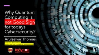 Why Quantum
Computing is
not Good Sign
for todays
Cybersecurity?
Arulselvar Thomas
Director – Briskinfosec
Head – NCDRC Research & Operations
 