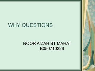 WHY QUESTIONS NOOR AIZAH BT MAHAT B050710226 
