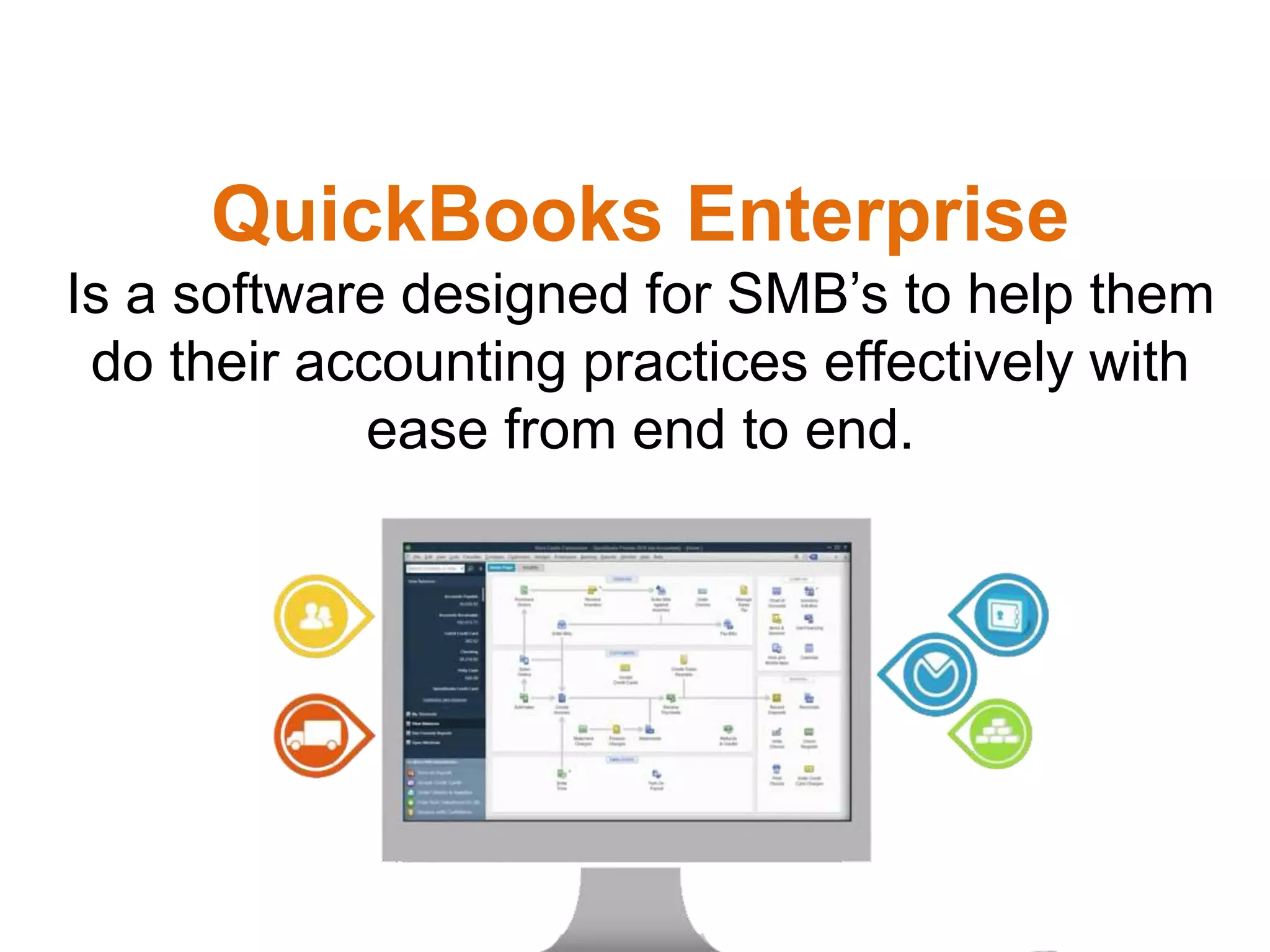 QuickBooks Enterprise
Is a software designed for SMB’s to help them
do their accounting practices effectively with
ease from end to end.
 