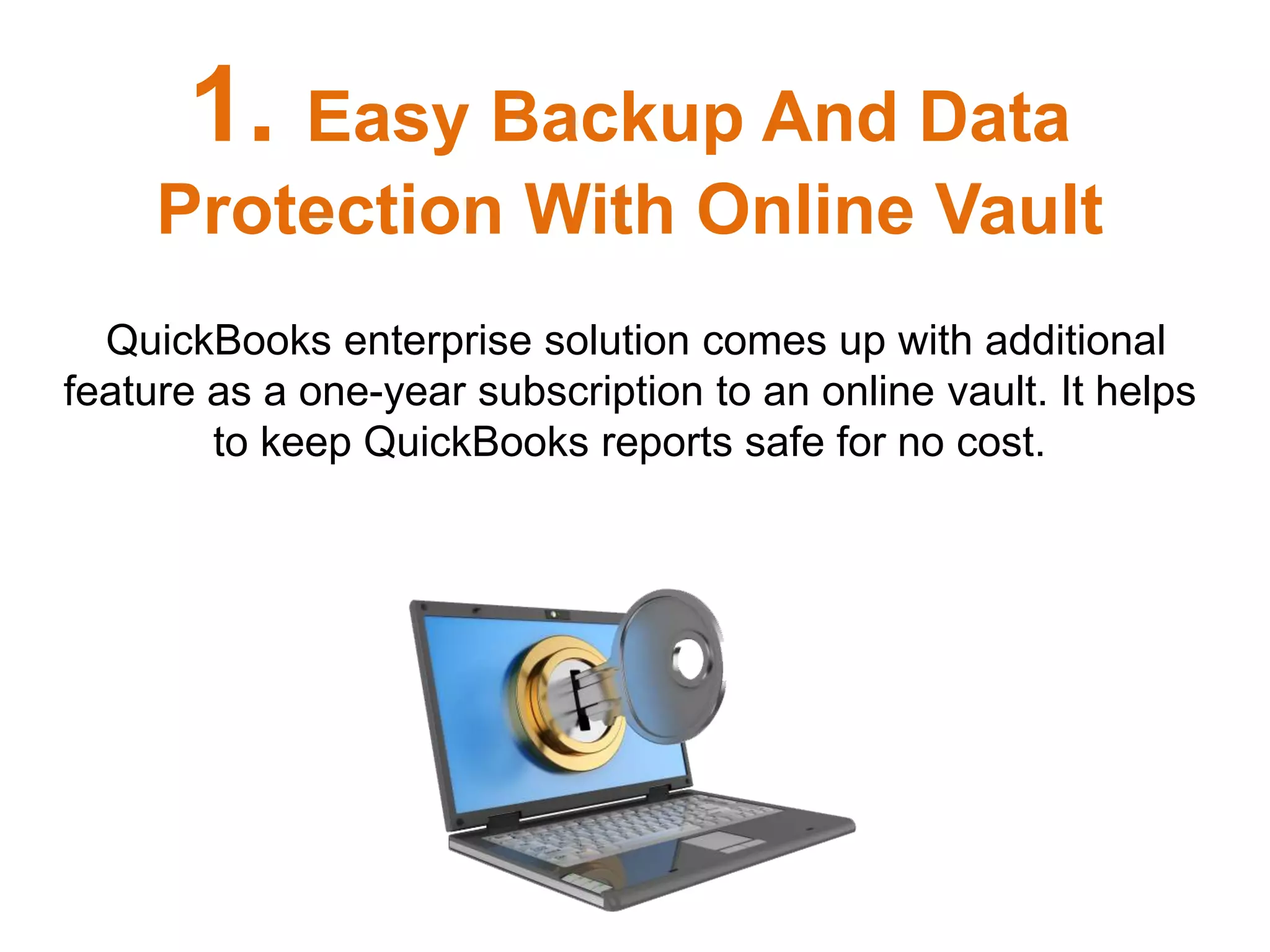 QuickBooks enterprise solution comes up with additional
feature as a one-year subscription to an online vault. It helps
to keep QuickBooks reports safe for no cost.
1. Easy Backup And Data
Protection With Online Vault
 