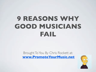 9 REASONS WHY
GOOD MUSICIANS
     FAIL

 Brought To You By Chris Rockett at:
 www.PromoteYourMusic.net
 