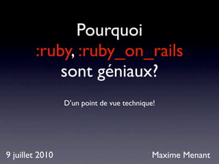 Pourquoi
        :ruby, :ruby_on_rails
            sont géniaux?
                 D’un point de vue technique!




9 juillet 2010                              Maxime Menant
 