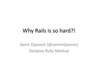 Why Rails is so hard?!
Samir Eljazović (@samireljazovic)
Sarajevo Ruby Meetup
 