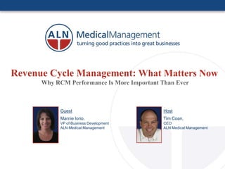 Revenue Cycle Management: What Matters Now
      Why RCM Performance Is More Important Than Ever



            Guest                           Host
            Marnie Iorio,                   Tim Coan,
            VP of Business Development      CEO
            ALN Medical Management          ALN Medical Management
 