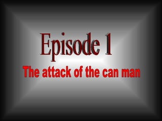 Episode 1 The attack of the can man 