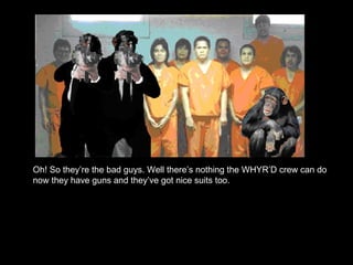 Oh! So they’re the bad guys. Well there’s nothing the WHYR’D crew can do now they have guns and they’ve got nice suits too. 