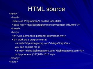HTML source <html> <head> <title>Joe Programmer's contact info</title> <base href=&quot;http://joeprogrammer.com/contact-info.html&quot; /> </head> <body> <h1>Joe Semantic's personal information</h1> <p>I work as a programmer at <a href=&quot;http://megacorp.com&quot;>MegaCorp</a> - you can contact me at <a href=&quot;mailto:js@megacorp.com&quot;>js@megacorp.com</a>, or by phone at (101)010-1010.</p> </body> </html> 