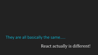 They are all basically the same…..
React actually is different!
 