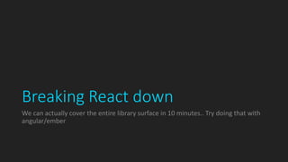 Breaking React down
We can actually cover the entire library surface in 10 minutes.. Try doing that with
angular/ember
 