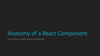 Anatomy of a React Component
Lets code a simple React component
 