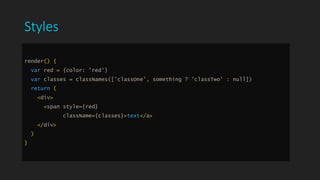 Styles
render() {
var red = {color: 'red'}
var classes = classNames(['classOne', something ? 'classTwo' : null])
return (
<div>
<span style={red}
className={classes}>text</a>
</div>
)
}
 