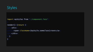 Styles
import myStyles from './component.less'
render() {return (
<div>
<span className={myStyle.someClass}>text</a>
</div>
)
}
 