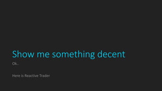 Show me something decent
Ok..
Here is Reactive Trader
 