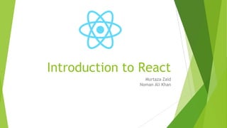 Introduction to React
Murtaza Zaid
Noman Ali Khan
 