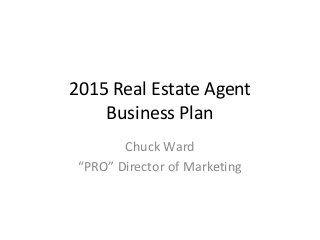 2015 Real Estate Agent
Business Plan
Chuck Ward
“PRO” Director of Marketing
 