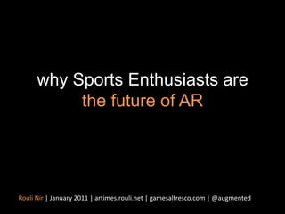 why Sports Enthusiasts are the future of AR Rouli Nir | January 2011 | artimes.rouli.net | gamesalfresco.com | @augmented 