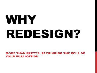 WHY
REDESIGN?
MORE THAN PRETTY: RETHINKING THE ROLE OF
YOUR PUBLICATION
 