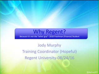 Why Regent?
Because it’s not the “other guy”- 2016 Freshman (Finance) Student
Jody Murphy
Training Coordinator (Hopeful)
Regent University-08/24/16
 