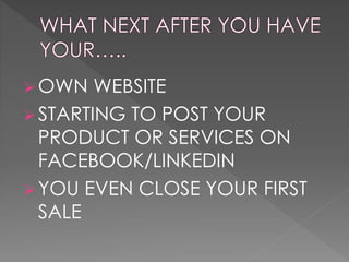 OWN WEBSITE 
STARTING TO POST YOUR 
PRODUCT OR SERVICES ON 
FACEBOOK/LINKEDIN 
YOU EVEN CLOSE YOUR FIRST 
SALE 
 