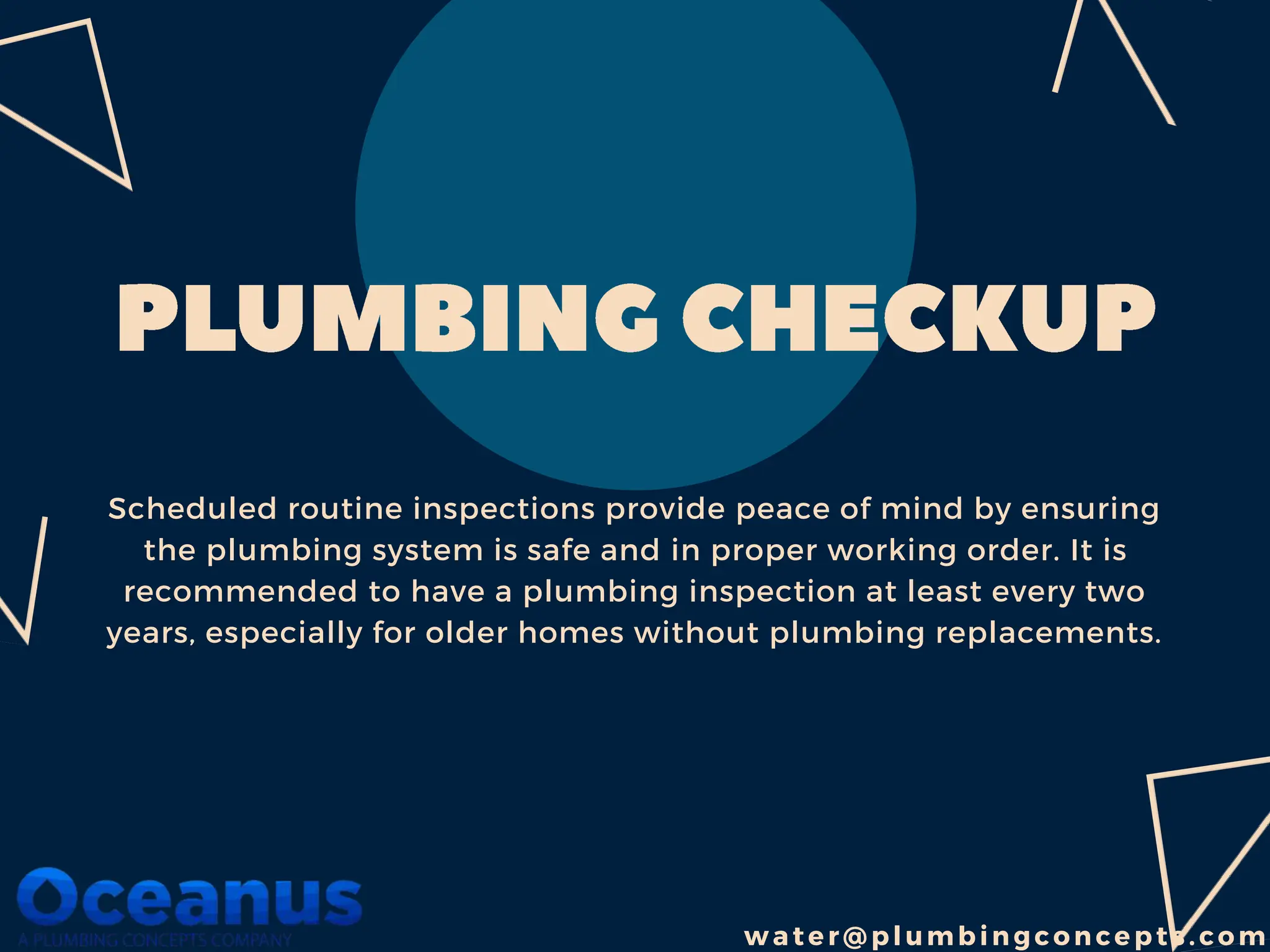 Scheduled routine inspections provide peace of mind by ensuring
the plumbing system is safe and in proper working order. It is
recommended to have a plumbing inspection at least every two
years, especially for older homes without plumbing replacements.
w a ter@pl umbin gc on cepts.com