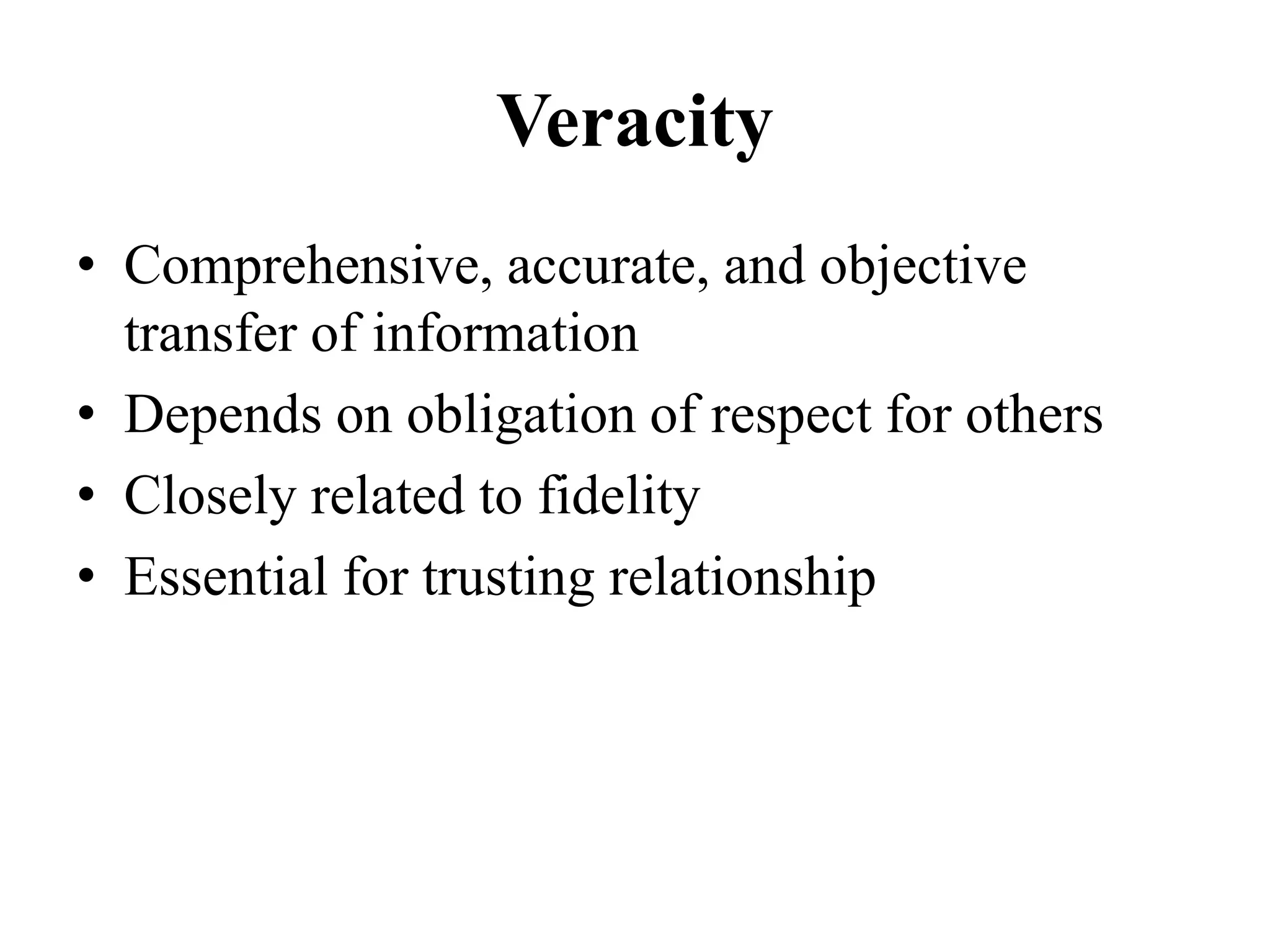 Veracity
• Comprehensive, accurate, and objective
transfer of information
• Depends on obligation of respect for others
• Closely related to fidelity
• Essential for trusting relationship
 
