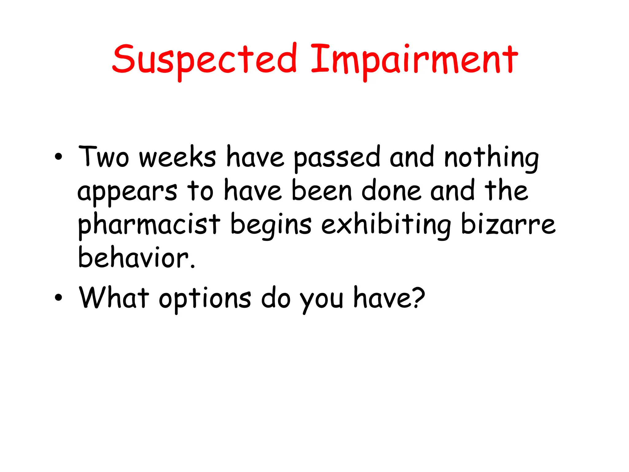 Suspected Impairment
• Two weeks have passed and nothing
appears to have been done and the
pharmacist begins exhibiting bizarre
behavior.
• What options do you have?
 