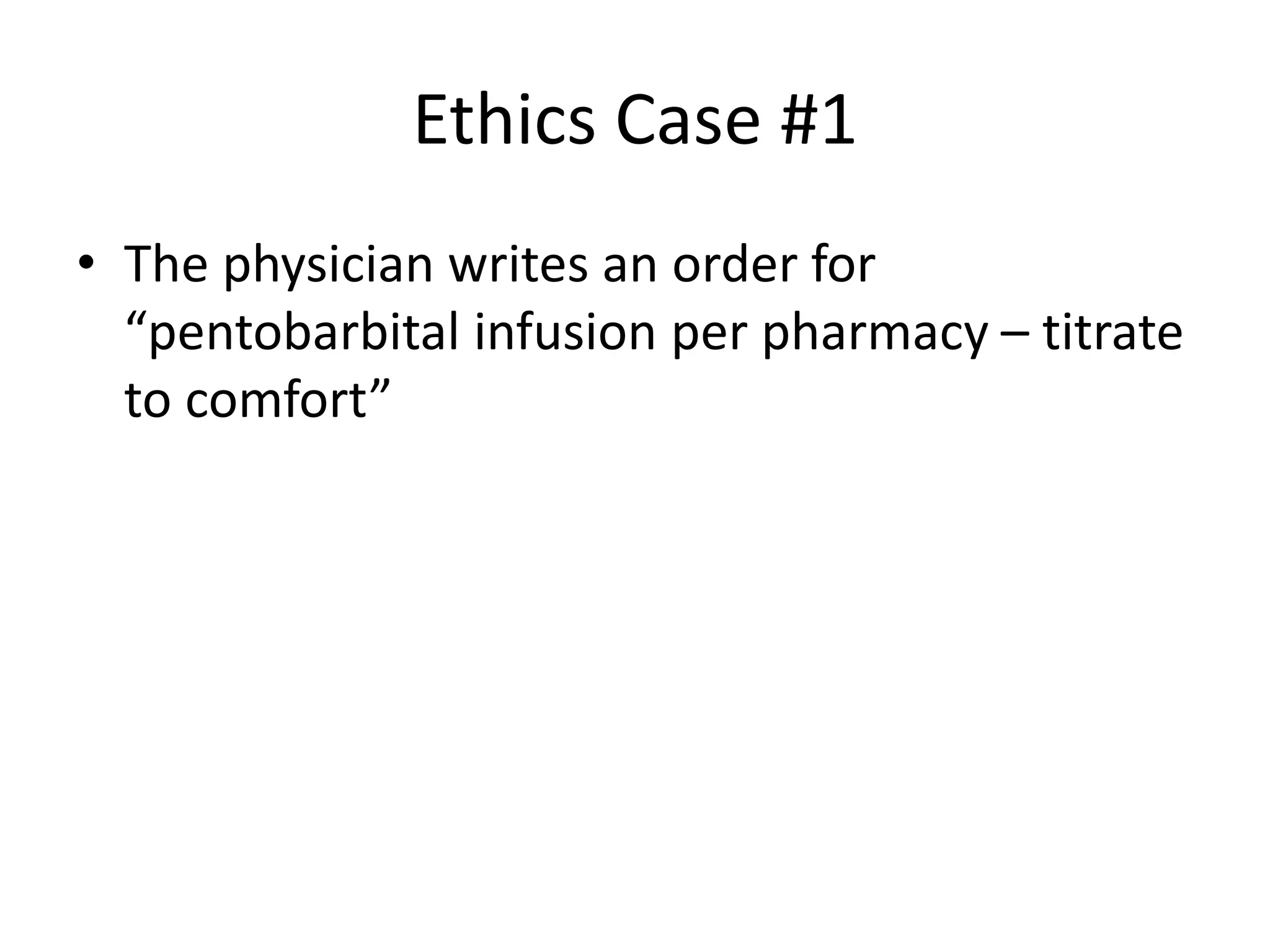 Ethics Case #1
• The physician writes an order for
“pentobarbital infusion per pharmacy – titrate
to comfort”
 
