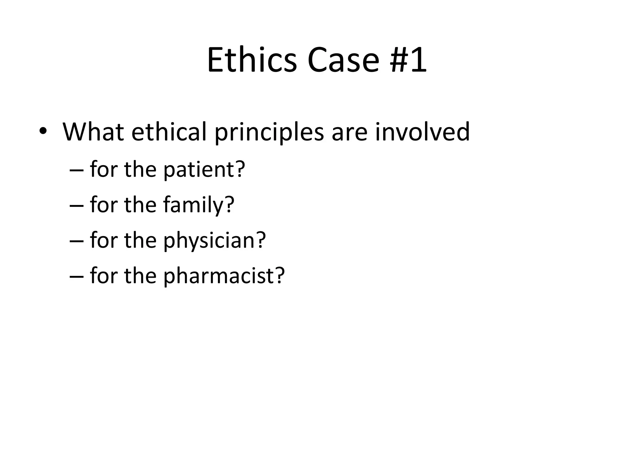 Ethics Case #1
• What ethical principles are involved
– for the patient?
– for the family?
– for the physician?
– for the pharmacist?
 