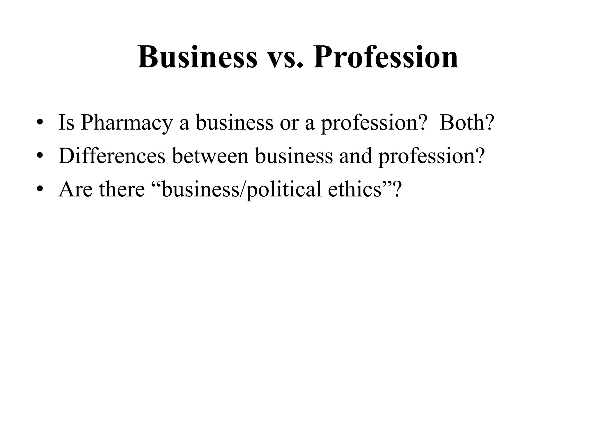 Business vs. Profession
• Is Pharmacy a business or a profession? Both?
• Differences between business and profession?
• Are there “business/political ethics”?
 
