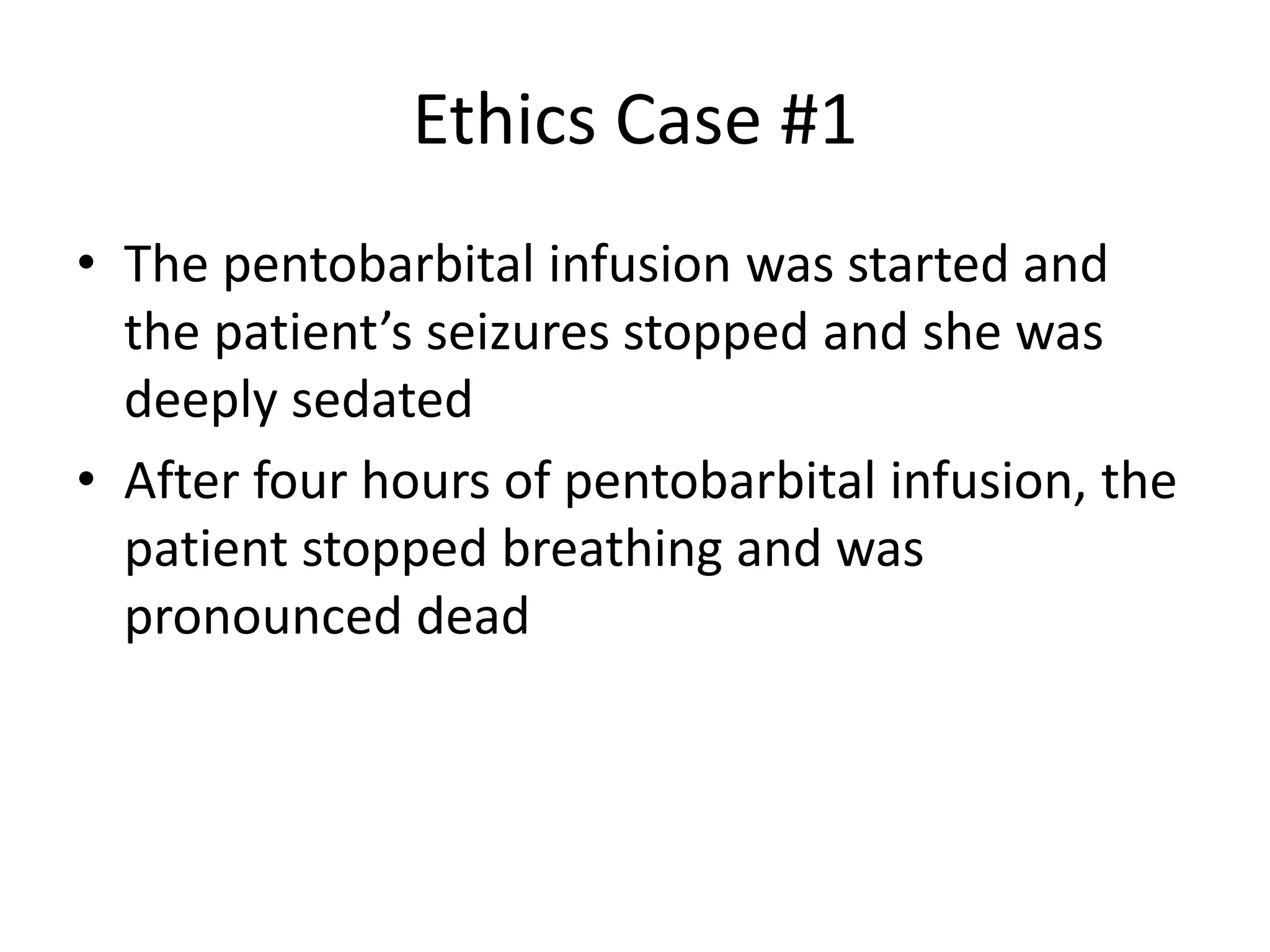 Ethics Case #1
• The pentobarbital infusion was started and
the patient’s seizures stopped and she was
deeply sedated
• After four hours of pentobarbital infusion, the
patient stopped breathing and was
pronounced dead
 