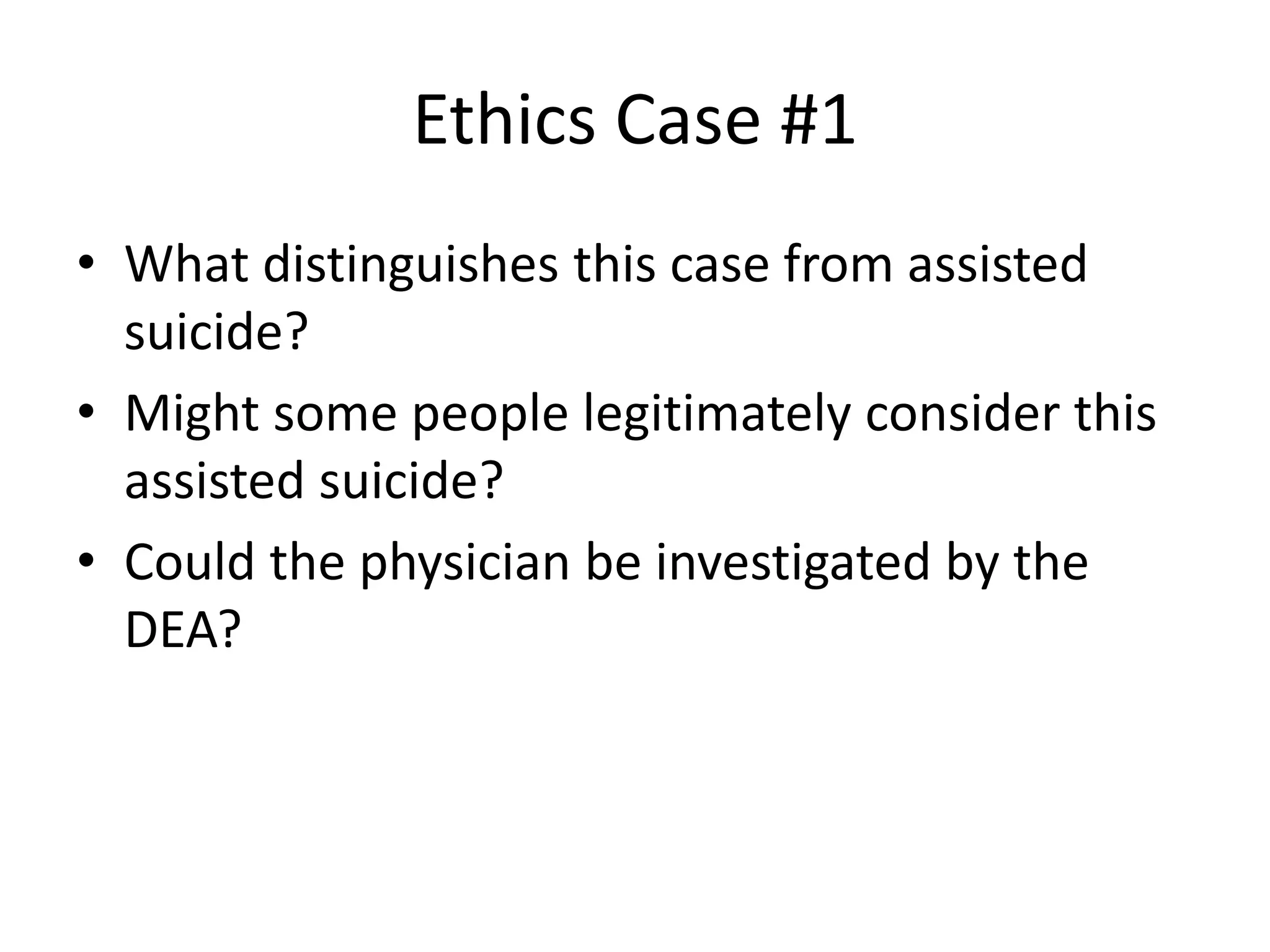 Ethics Case #1
• What distinguishes this case from assisted
suicide?
• Might some people legitimately consider this
assisted suicide?
• Could the physician be investigated by the
DEA?
 