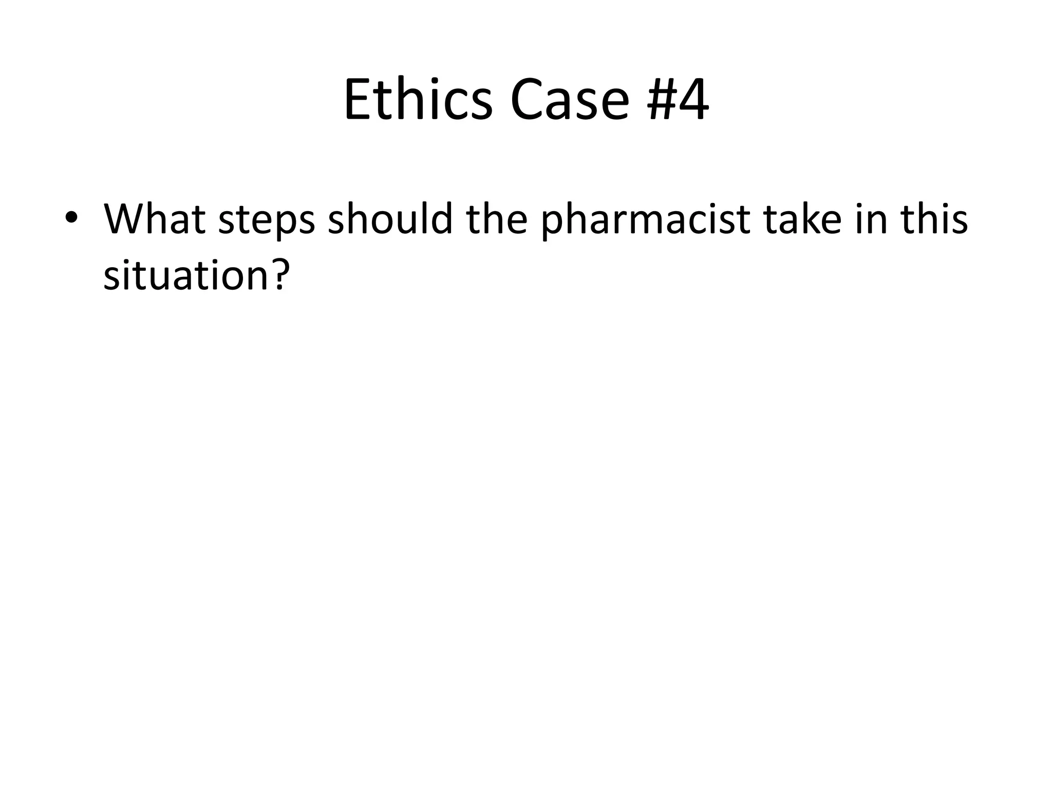 Ethics Case #4
• What steps should the pharmacist take in this
situation?
 
