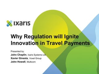 Why Regulation will Ignite
Innovation in Travel Payments
Presented by:

John Chaplin, Ixaris Systems Ltd
Xavier Ginesta, Voxel Group
John Howell, Multicom

 