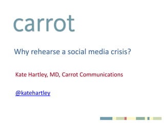 Why rehearse a social media crisis?
Kate Hartley, MD, Carrot Communications
@katehartley
 