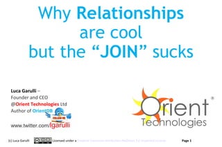 Why Relationships
are cool
but the “JOIN” sucks
Luca Garulli –
Founder and CEO
@Orient Technologies Ltd
Author of OrientDB
www.twitter.com/lgarulli
(c) Luca Garulli

Licensed under a Creative Commons Attribution-NoDerivs 3.0 Unported License

Page 1
www.orientechnologies.com

 