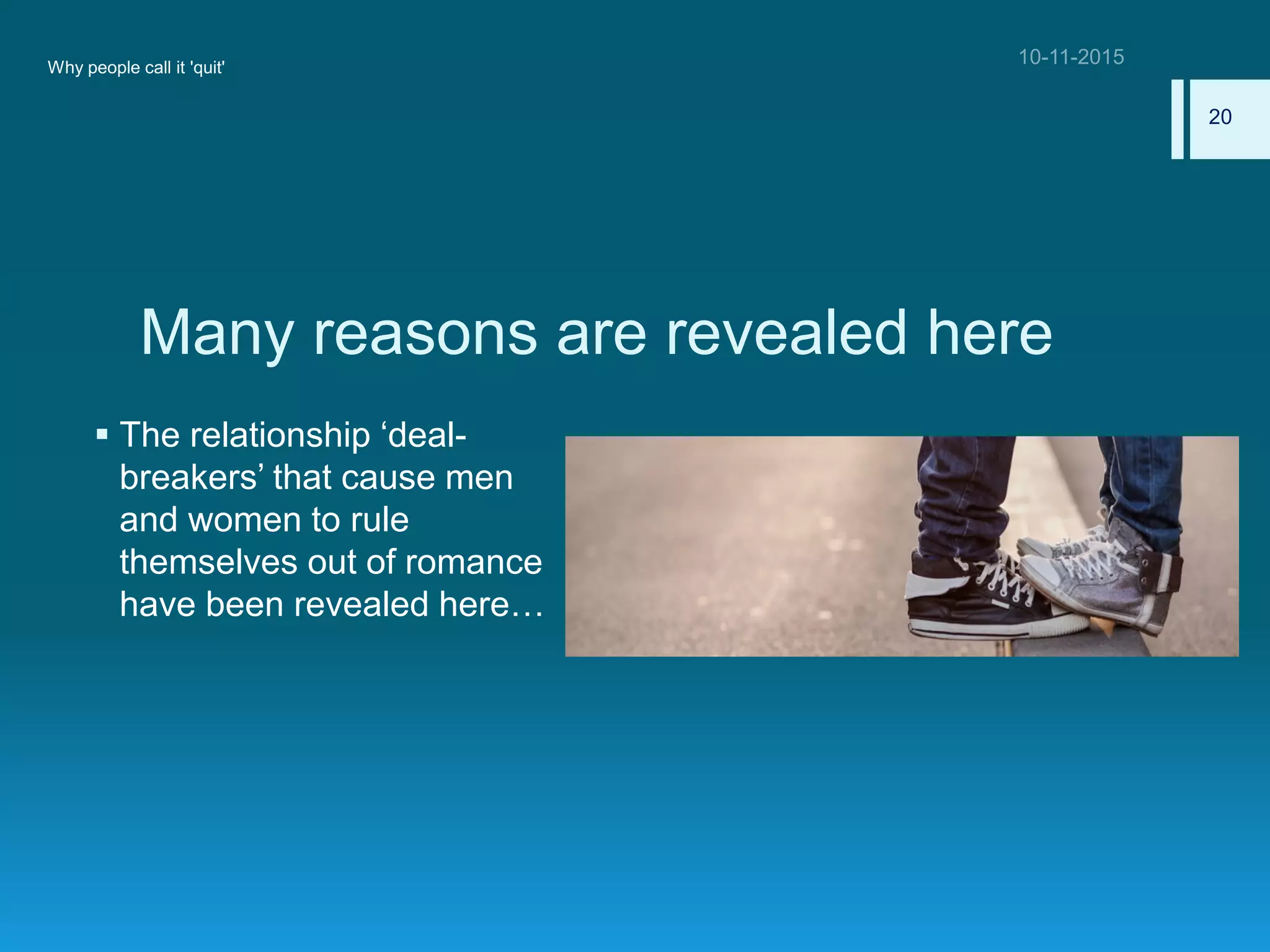 Many reasons are revealed here
 The relationship ‘deal-
breakers’ that cause men
and women to rule
themselves out of romance
have been revealed here…
Why people call it 'quit'
20
 