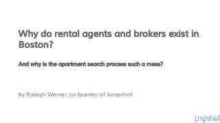 by Raleigh Werner, co-founder of Jumpshell
Why do rental agents and brokers exist in
Boston?
And why is the apartment search process such a mess?
 
