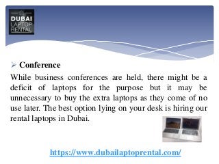  Conference
While business conferences are held, there might be a
deficit of laptops for the purpose but it may be
unnecessary to buy the extra laptops as they come of no
use later. The best option lying on your desk is hiring our
rental laptops in Dubai.
https://www.dubailaptoprental.com/
 