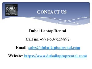 Dubai Laptop Rental
Call us: +971-50-7559892
Email: sales@dubailaptoprental.com
Website: https://www.dubailaptoprental.com/
CONTACT US
 