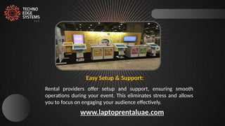 Rental providers offer setup and support, ensuring smooth
operations during your event. This eliminates stress and allows
you to focus on engaging your audience effectively.
Easy Setup & Support:
www.laptoprentaluae.com
 