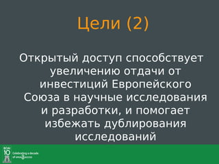 Цели (2)
Открытый доступ способствует
     увеличению отдачи от
   инвестиций Европейского
 Союза в научные исследования
   и разработки, и помогает
    избежать дублирования
         исследований
 