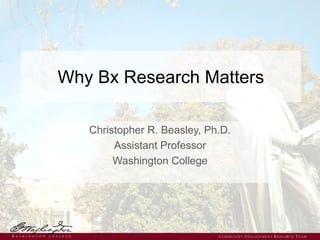 Why Bx Research Matters
Christopher R. Beasley, Ph.D.
Assistant Professor
Washington College
COMMUNITY ENGAGEMENT RESEARCH TEAM
 
